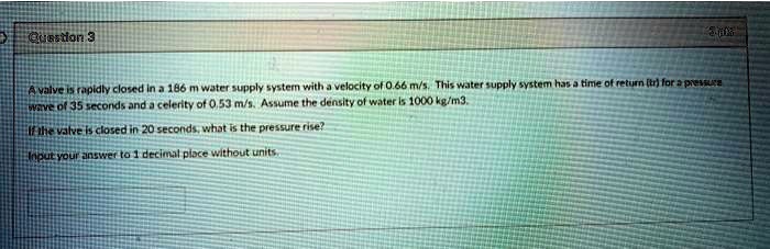 unstion3 a valve is rapidty closed in a 186 m water supply system with a velocity of o66msthis water supply system has a time of returntr for a pres ave of35 seconds anda celerlty of 053msas 38463