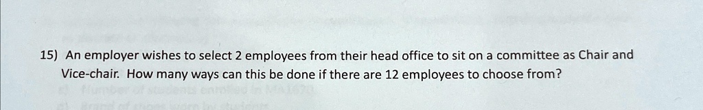 15) An employer wishes to select 2 employees from their head office to sit on a committee as Chair and Vice-chair. How many ways can this be done if there are 12 employees to choose from?