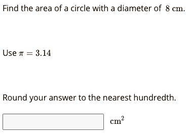 Find the area of a circle with a diameter of 8 cm.
Use pi = 3.14
Round your answer to the nearest hundredth.
cm^2