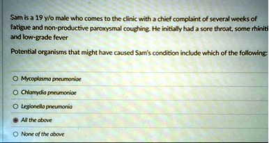 sam is a 19 yo male who comes to the clinic with a chief complaint of several weeks of fatigue and non productive paroxysmal coughing he initially had a sore throat some rhiniti and low grad 69611