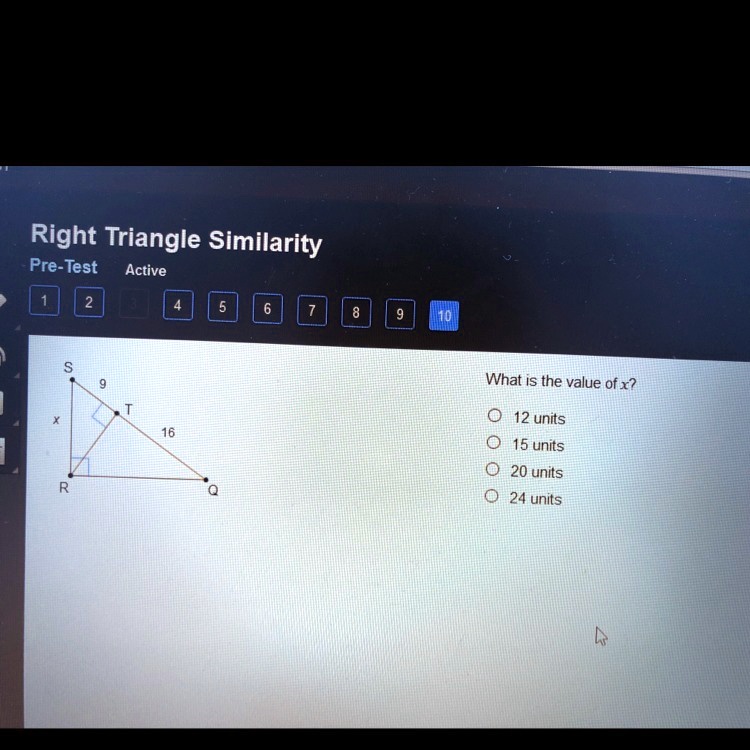 Right Triangle Similarity
S
9
x
T
16
R
Q
What is the value of x?
12 units
15 units
20 units
24 units