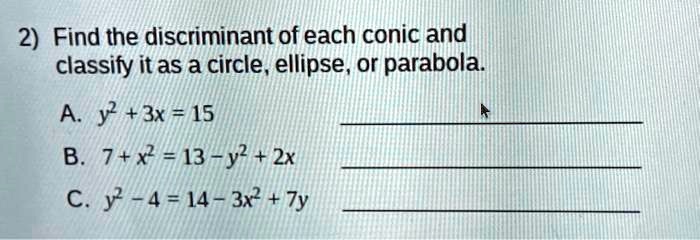 2) Find the discriminant of each conic and
classify it as a circle, ellipse, or parabola.
A. y^2 + 3x = 15
B. 7 + x^2 = 13 - y^2 + 2x
C. y^2 - 4 = 14 - 3x^2 + 7y