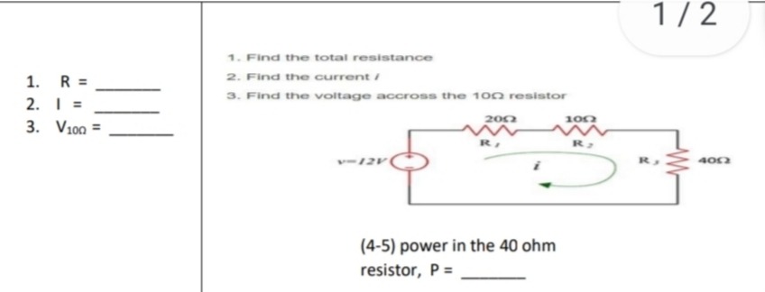 1. R =
1. Find the total resistance
2. I =
2. Find the current i
3. V10? =
3. Find the voltage accross the 10? resistor
v=12V
20? R1
10? R2
R3 40?
(4-5) power in the 40 ohm resistor, P =