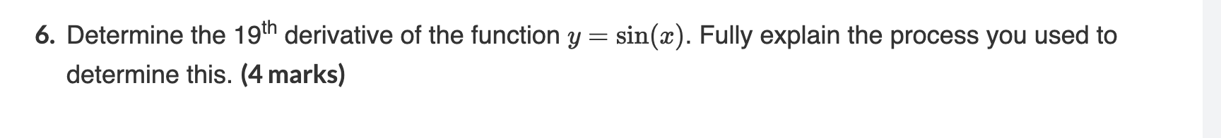6. Determine the 19th derivative of the function y = sin(x). Fully explain the process you used to determine this. (4 marks)