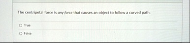 the centripetal force is any force that causes an object to follow a curved path true false 96956