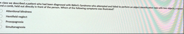 in class we described a patient who had been diagnosed with balints syndrome who attempted and failed to perform an object identification task with two objects a spoon and a comb held out di 25097