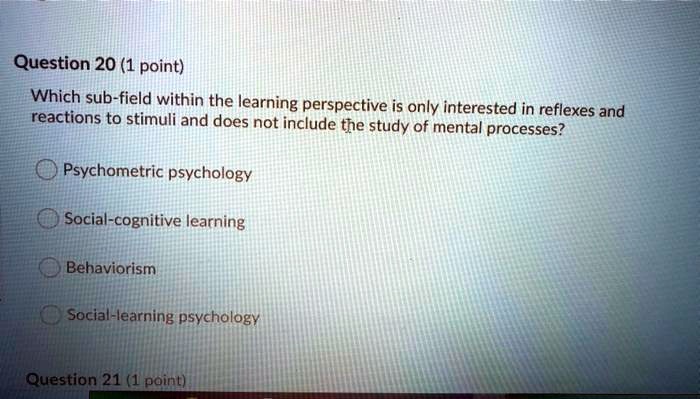Which sub-field within the learning perspective is only interested in reflexes and reactions to stimuli and does not include the study of mental processes?
Psychometric psychology
Social-cognitive learning
Behaviorism
Social-learning psychology