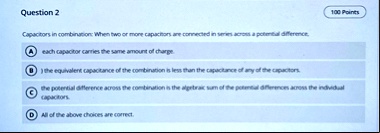 question 2 100 points capacitors in combination when two or more capacitors are connected in series across a potential difference a each capacitor carries the same amount of charge b the equ 83616
