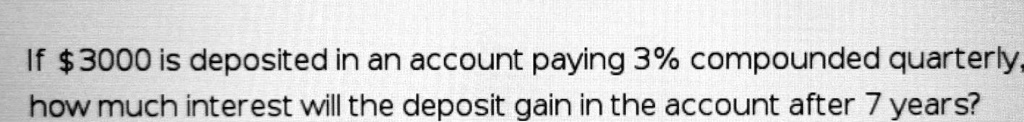 If 3000 is deposited in an account paying 3% compounded quarterly, how much interest will the deposit gain in the account after 7 years?