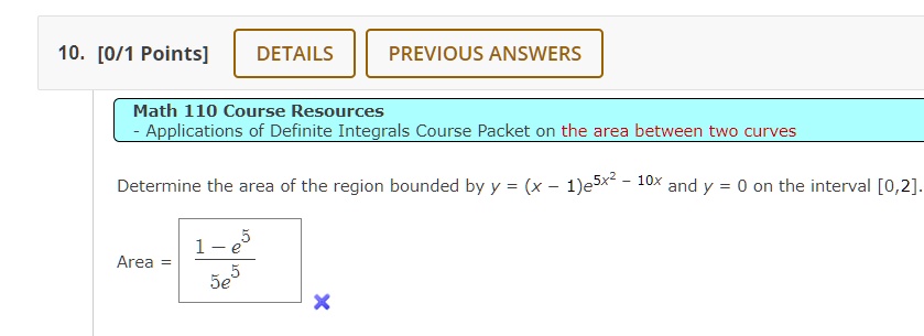 Determine the area of the region bounded by y = (x - 1)e^5x^2 - 10x and y = 0 on the interval [0, 2].
Area = frac1 - e^55e^5