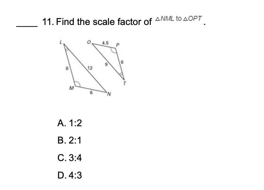 11. Find the scale factor of ?NML to ?OPT.
A. 1:2
B. 2:1
C. 3:4
D. 4:3