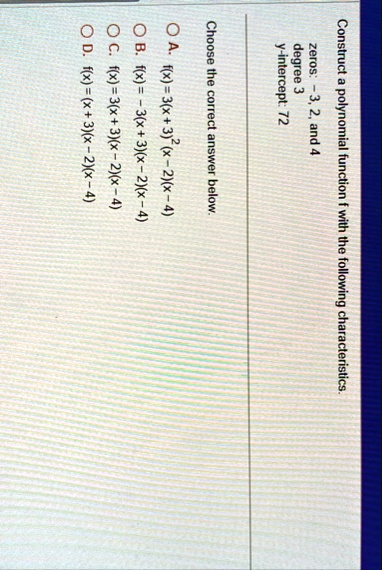 construct a polynomial function f with the following characteristics zeros 3 2 and 4 degree 3 y intercept 72 choose the correct answer below a fx3x32x 2x 4 b fx 3x3x 2x 4 c fx3x3x 2x 4 d fxx 99737