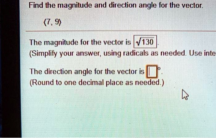Find the magnitude and direction angle for the vector
(7, 9)

The magnitude for the vector is ?130
(Simplify your answer, using radicals as needed.)

The direction angle for the vector is °
(Round to one decimal place as needed.)