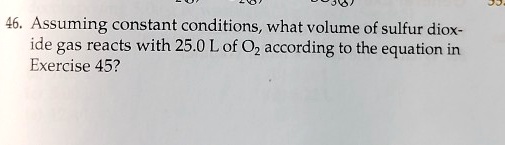 Assuming constant conditions, what volume of sulfur dioxide gas reacts with 25.0 L of O2 according to the equation in Exercise 45?