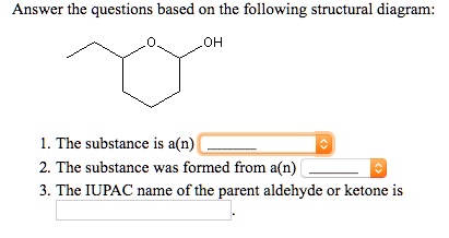 Answer the questions based on the following structural diagram:

1. The substance is a(n)
2. The substance was formed from a(n)
3. The IUPAC name of the parent aldehyde or ketone is