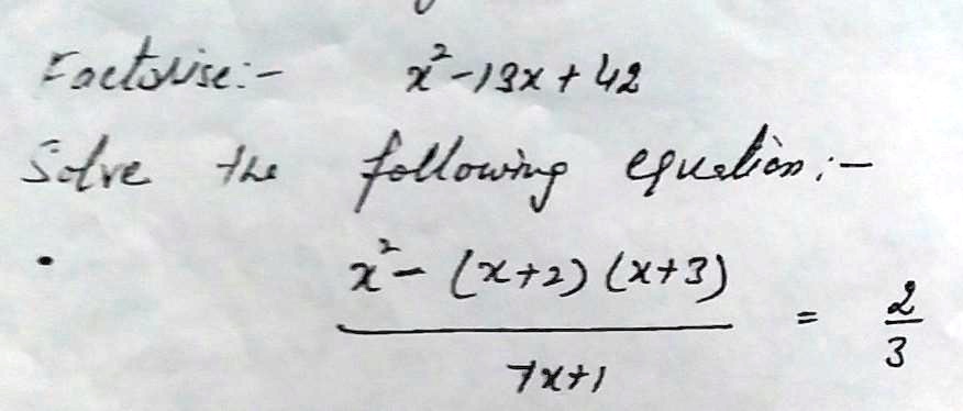 Factorise:- x^2 - 13x + 42
Solve the following equation:- (x^2 - (x+2)(x+3))/(7x+1) = (2)/(3)