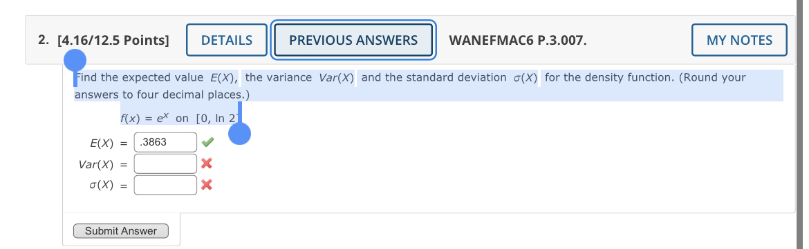 Find the expected value E(X), the variance Var(X) and the standard deviation ?(X) for the density function. (Round your answers to four decimal places.)
f(x) = e^x on [0, ln 2]
E(X) = .3863
Var(X) =
?(X) =
