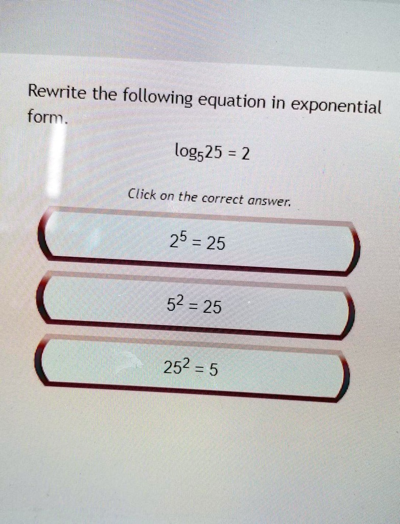 SOLVED: 'rewrite the following equation in exponential form. log^5 25=2  Rewrite the following equation in form exponential log525 5 2 Click on the  correct answer; 25 5 25 52 = 25 252 = 5'