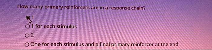 How many primary reinforcers are in a response chain?
1
1 for each stimulus
2
One for each stimulus and a final primary reinforcer at the end