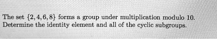 SOLVED: The set 2,4,6,8 forms group under multiplication modulo 10 ...