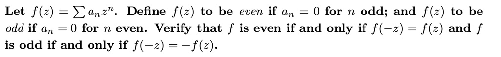Let f(z) = ? an z^n. Define f(z) to be even if an = 0 for n odd; and f(z) to be odd if an = 0 for n even. Verify that f is even if and only if f(-z) = f(z) and f is odd if and only if f(-z) = -f(z).