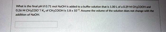 What is the final pH if 0.71 mol NaOH is added to a buffer solution that is 1.00 L of a 0.29 M CH3COOH and 0.26 M CH3COO-? Ka of CH3COOH is 1.8 x 10^-5. Assume the volume of the solution does not change with the addition of NaOH.