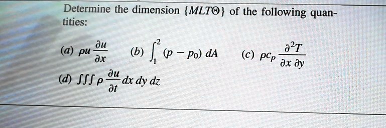 Determine the dimension {MLTΘ} of the following quantities:

(a) ρ u (∂ u)/(∂ x)

(b) ∫1^2 (p - p0) dA

(c) ρ cp (∂^2 T)/(∂ x ∂ y)

(d) ∭ρ(∂ u)/(∂ t) dx   dy   dz