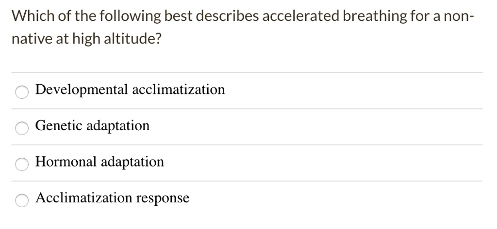 Which of the following best describes accelerated breathing for a non-native at high altitude?
Developmental acclimatization
Genetic adaptation
Hormonal adaptation
Acclimatization response