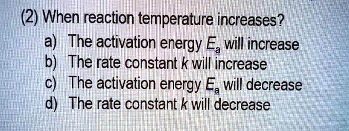 2 when reaction temperature increases a the activation energy ea will increase b the rate constant k will increase c the activation energy ea will decrease d the rate constant k will decreas 67498