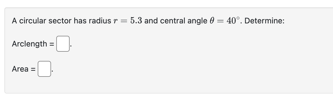 A circular sector has radius ( r=5.3 ) and central angle ( 	heta=40^circ ). Determine:

Arclength ( =square ).

Area ( =square ).