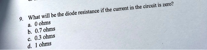 9. What will be the diode resistance if the current in the circuit is zero?
a. 0 ohms
b. 0.7 ohms
c. 0.3 ohms
d. 1 ohms