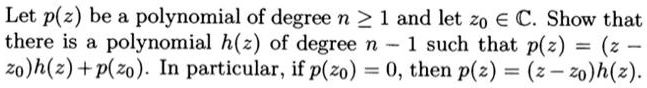 Let p(z) be a polynomial of degree n ge 1 and let z0 in mathbbC. Show that there is a polynomial h(z) of degree n - 1 such that p(z) = (z - z0)h(z) + p(z0). In particular, if p(z0) = 0, then p(z) = (z - z0)h(z).