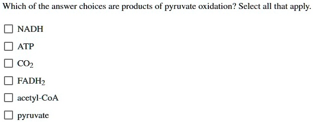 Which of the answer choices are products of pyruvate oxidation? Select all that apply. NADH ATP CO2 FADH2 acetyl-CoA pyruvate