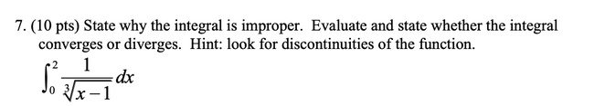 7. (10 pts) State why the integral is improper. Evaluate and state whether the integral converges or diverges. Hint: look for discontinuities of the function.

∫0^2 (1)/(√(x-1)) dx