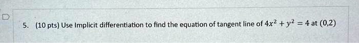 5. (10 pts) Use Implicit differentiation to find the equation of tangent line of 4x^2 + y^2 = 4 at (0,2)