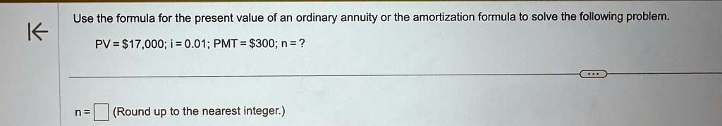 use the formula for the present value of an ordinary annuity or the amortization formula to solve the following problem pv17000i001pmt300n n round up to the nearest integer use the formula f 84486