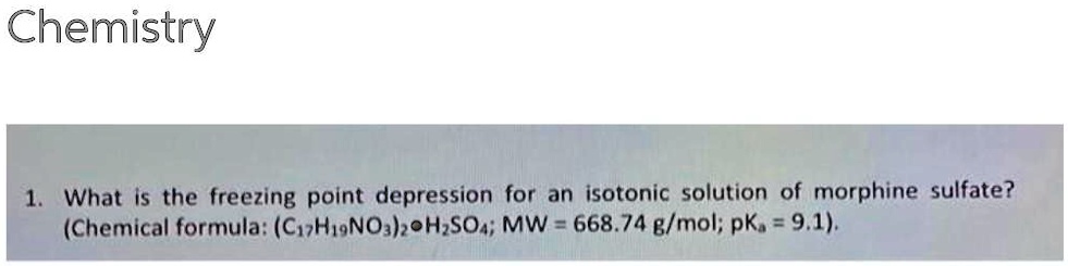 1. What is the freezing point depression for an isotonic solution of morphine sulfate?
(Chemical formula: (C17H19NO3)2·H2SO4; MW = 668.74 g/mol; pKa = 9.1).