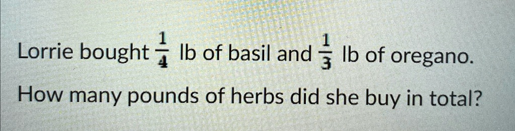 Lorrie bought (1)/(4) lb of basil and (1)/(3) lb of oregano.
How many pounds of herbs did she buy in total?