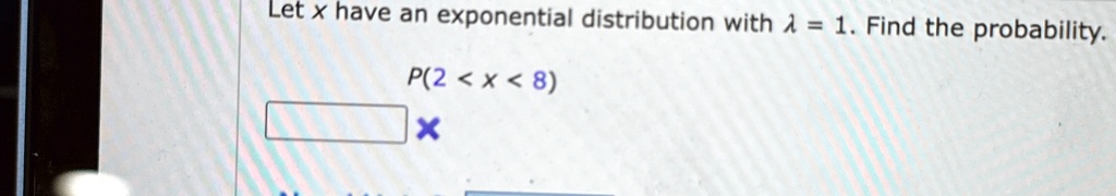 Let x have an exponential distribution with ? = 1. Find the probability.
P(2 < x < 8)