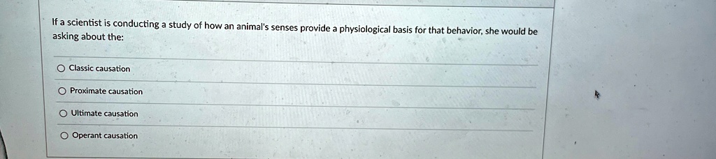 If a scientist is conducting a study of how an animal's senses provide a physiological basis for that behavior, she would be asking about the:
Classic causation
Proximate causation
Ultimate causation
Operant causation