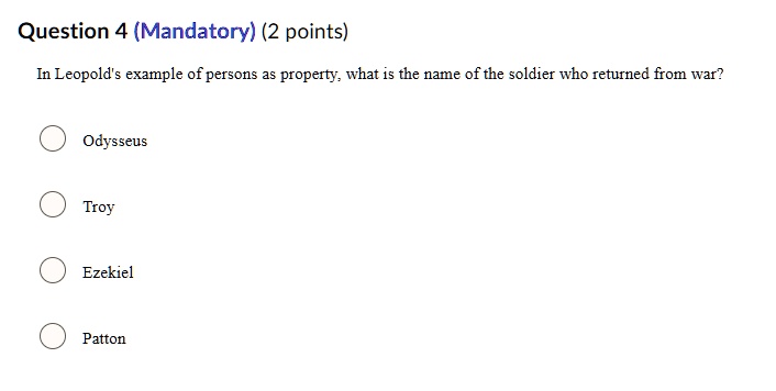 Question 4 (Mandatory) (2 points)
In Leopold's example of persons as property, what is the name of the soldier who returned from war?
Odysseus
Troy
Ezekiel
Patton