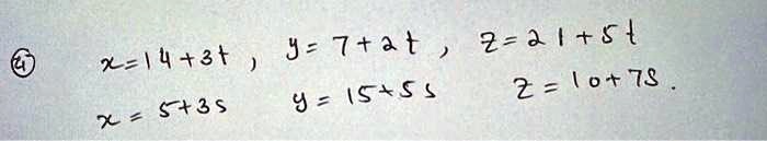 x = 14 + 3t , y = 7 + 2t , z = 21 + 5t
x = 5 + 3s
y = 15 + 5s
z = 10 + 7s