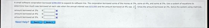 A small software corporation borrowed 390,000 to expand its software line. The corporation borrowed some of the money at 3%, some at 4%, and some at 5%. Use a system of equations to determine how much was borrowed at each rate when the annual interest was $15,000 and the amount borrowed at 4% was $2\frac{1}{2}$ times the amount borrowed at 3%. Solve the system using matrices.