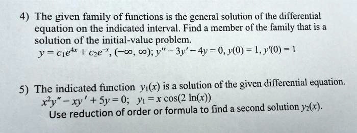 4) The given family of functions is the general solution of the differential equation on the indicated interval. Find a member of the family that is a solution of the initial-value problem.
y = c1e^4x + c2e^-x, (-?, ?); y” - 3y' - 4y = 0, y(0) = 1, y'(0) = 1

5) The indicated function y1(x) is a solution of the given differential equation.
x^2y” - xy' + 5y = 0; y1 = x cos(2 ln(x))
Use reduction of order or formula to find a second solution y2(x).