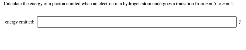 Calculate the energy of a photon emitted when an electron in a hydrogen atom undergoes a transition from n = 5 to n = 1.

energy emitted: J