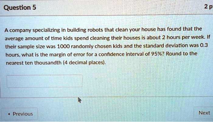 A company specializing in building robots that clean your house has found that the average amount of time kids spend cleaning their houses is about 2 hours per week. If their sample size was 1000 randomly chosen kids and the standard deviation was 0.3 hours, what is the margin of error for a confidence interval of 95%? Round to the nearest ten thousandth (4 decimal places).