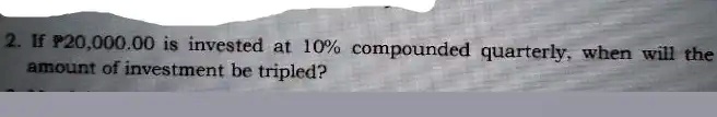 2. If P20,000.00 is invested at 10% compounded quarterly, when will the amount of investment be tripled?