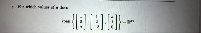 6. For which values of a does 
    span{
        < b m a t r i x >
    , 
        < b m a t r i x >
    , 
        < b m a t r i x >
    } = ℝ^3?
