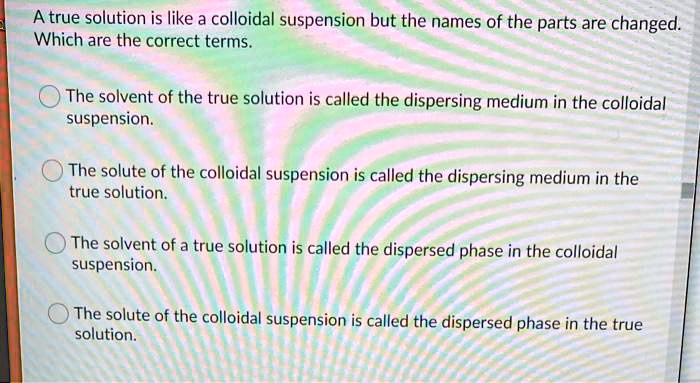 a true solution is like a colloidal suspension but the names of the parts are changed which are the correct terms the solvent of the true solution is called the dispersing medium in the coll 73106
