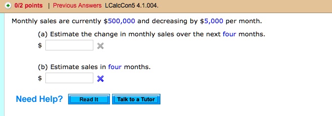 Monthly sales are currently 500,000 and decreasing by5,000 per month.
(a) Estimate the change in monthly sales over the next four months.
(b) Estimate sales in four months.